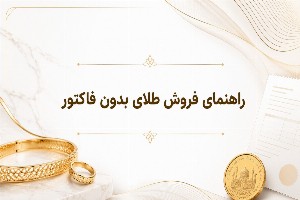 اگر فاکتور طلایمان گم شد چه کنیم؟ راهنمای فروش طلای بدون فاکتور